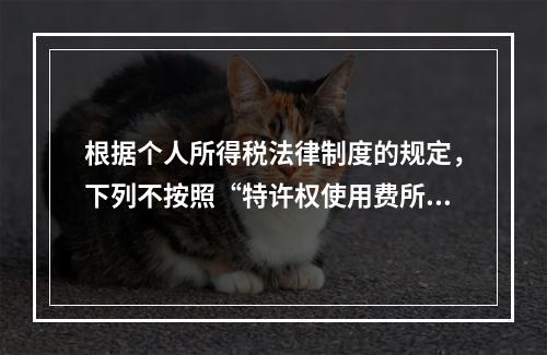 根据个人所得税法律制度的规定，下列不按照“特许权使用费所得”