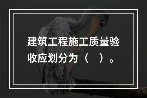 建筑工程施工质量验收应划分为（　）。