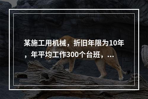 某施工用机械，折旧年限为10年，年平均工作300个台班，台班