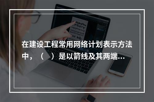 在建设工程常用网络计划表示方法中，（　）是以箭线及其两端节点