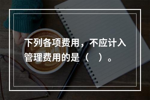 下列各项费用，不应计入管理费用的是（　）。