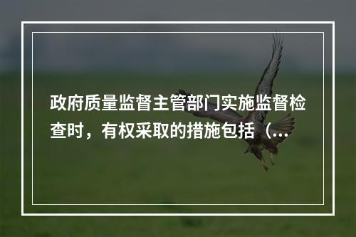 政府质量监督主管部门实施监督检查时，有权采取的措施包括（　）