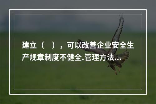 建立（　），可以改善企业安全生产规章制度不健全.管理方法不适