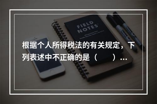 根据个人所得税法的有关规定，下列表述中不正确的是（　　）。