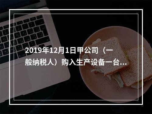 2019年12月1日甲公司（一般纳税人）购入生产设备一台，支