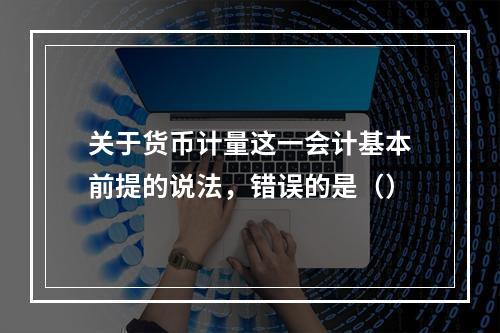 关于货币计量这一会计基本前提的说法，错误的是（）