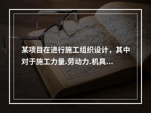 某项目在进行施工组织设计，其中对于施工力量.劳动力.机具.材