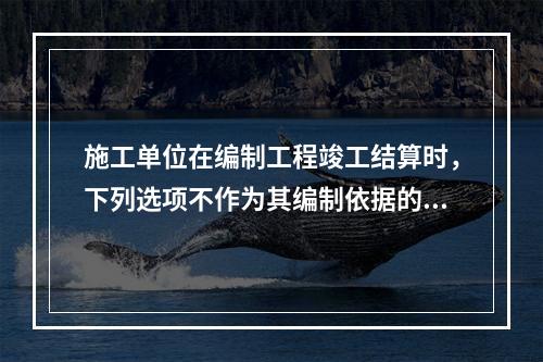 施工单位在编制工程竣工结算时，下列选项不作为其编制依据的有（