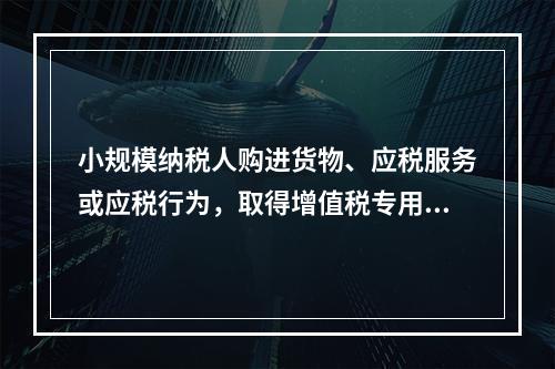 小规模纳税人购进货物、应税服务或应税行为，取得增值税专用发票