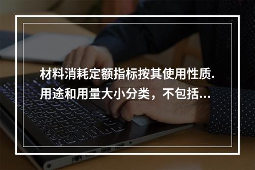 材料消耗定额指标按其使用性质.用途和用量大小分类，不包括下列