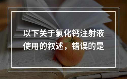 以下关于氯化钙注射液使用的叙述，错误的是