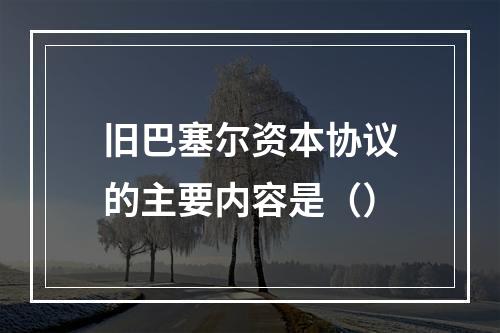 旧巴塞尔资本协议的主要内容是（）