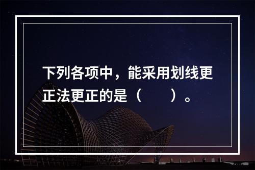 下列各项中，能采用划线更正法更正的是（　　）。