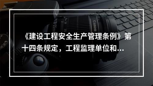 《建设工程安全生产管理条例》第十四条规定，工程监理单位和监理