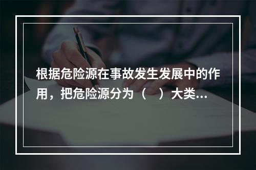 根据危险源在事故发生发展中的作用，把危险源分为（　）大类。