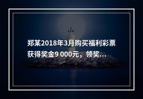 郑某2018年3月购买福利彩票获得奖金9 000元，领奖时发