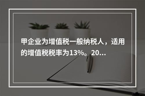 甲企业为增值税一般纳税人，适用的增值税税率为13%。2019