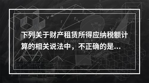 下列关于财产租赁所得应纳税额计算的相关说法中，不正确的是（　