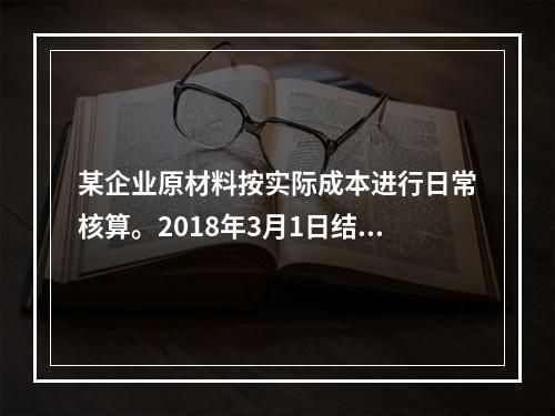 某企业原材料按实际成本进行日常核算。2018年3月1日结存甲