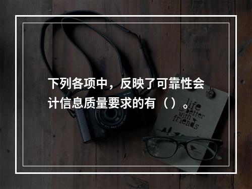 下列各项中，反映了可靠性会计信息质量要求的有（ ）。