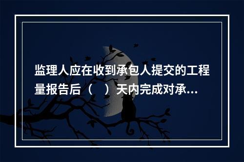 监理人应在收到承包人提交的工程量报告后（　）天内完成对承包人