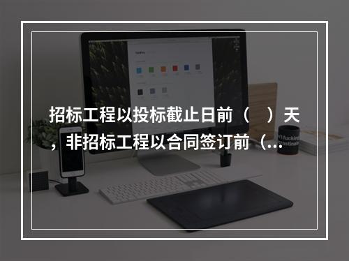 招标工程以投标截止日前（　）天，非招标工程以合同签订前（　）