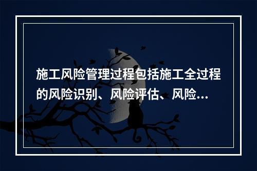 施工风险管理过程包括施工全过程的风险识别、风险评估、风险应对