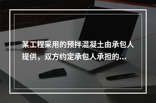 某工程采用的预拌混凝土由承包人提供，双方约定承包人承担的价格