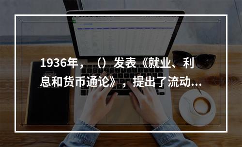 1936年，（）发表《就业、利息和货币通论》，提出了流动性偏