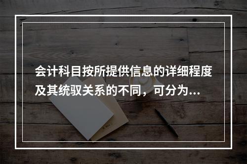 会计科目按所提供信息的详细程度及其统驭关系的不同，可分为（