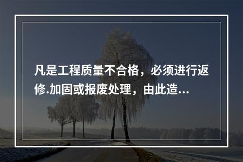 凡是工程质量不合格，必须进行返修.加固或报废处理，由此造成直