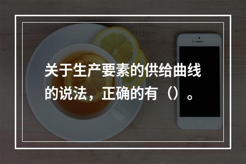 关于生产要素的供给曲线的说法，正确的有（）。