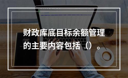 财政库底目标余额管理的主要内容包括（）。