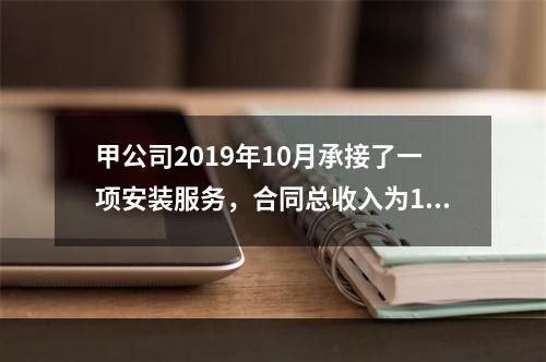 甲公司2019年10月承接了一项安装服务，合同总收入为100