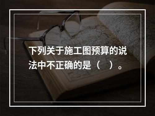 下列关于施工图预算的说法中不正确的是（　）。