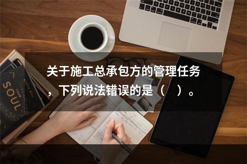 关于施工总承包方的管理任务，下列说法错误的是（　）。