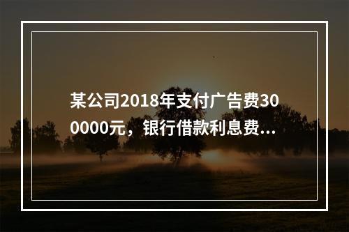 某公司2018年支付广告费300000元，银行借款利息费用2