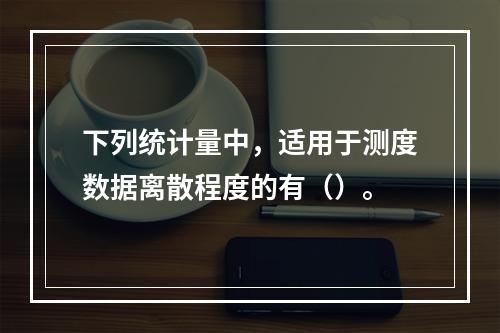 下列统计量中，适用于测度数据离散程度的有（）。