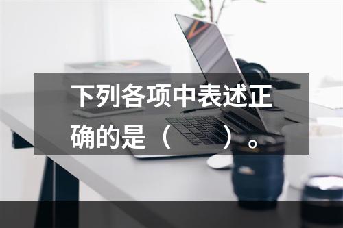 下列各项中表述正确的是（　　）。