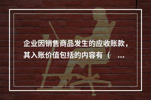 企业因销售商品发生的应收账款，其入账价值包括的内容有（　）。