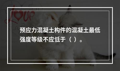 预应力混凝土构件的混凝土最低强度等级不应低于（  ）。