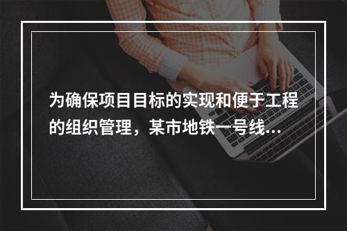 为确保项目目标的实现和便于工程的组织管理，某市地铁一号线项目