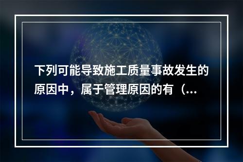 下列可能导致施工质量事故发生的原因中，属于管理原因的有（　）