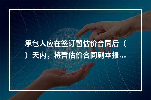 承包人应在签订暂估价合同后（　）天内，将暂估价合同副本报送发