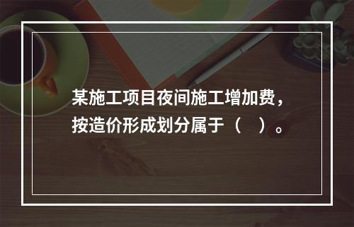 某施工项目夜间施工增加费，按造价形成划分属于（　）。