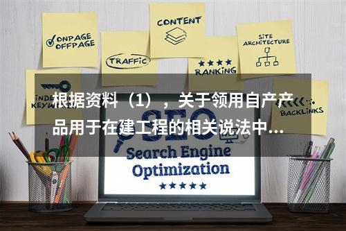 根据资料（1），关于领用自产产品用于在建工程的相关说法中，正