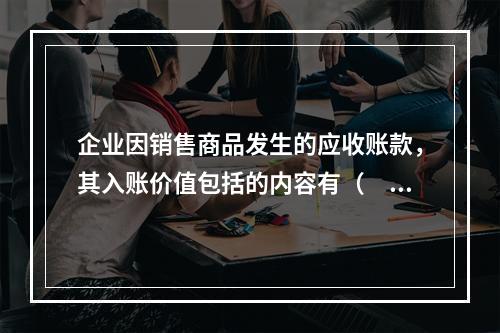 企业因销售商品发生的应收账款，其入账价值包括的内容有（　）。