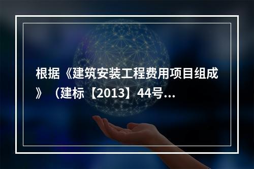 根据《建筑安装工程费用项目组成》（建标【2013】44号）属