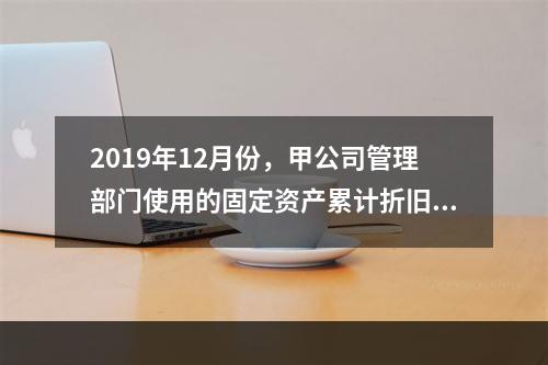 2019年12月份，甲公司管理部门使用的固定资产累计折旧金额