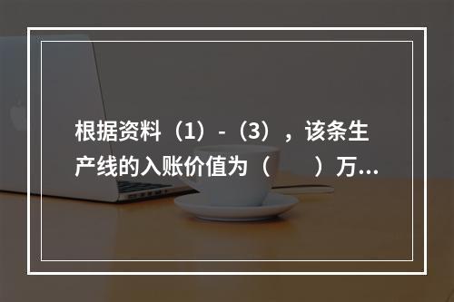 根据资料（1）-（3），该条生产线的入账价值为（　　）万元。